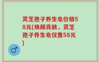 灵芝孢子养生皂价格58元(焕颜亮肤，灵芝孢子养生皂仅售58元)
