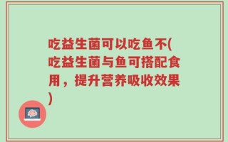 吃益生菌可以吃鱼不(吃益生菌与鱼可搭配食用，提升营养吸收效果)