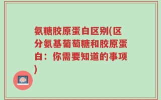 氨糖胶原蛋白区别(区分氨基葡萄糖和胶原蛋白：你需要知道的事项)