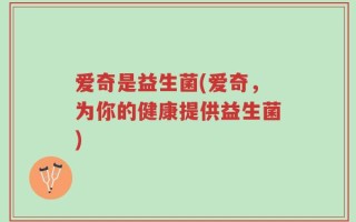 爱奇是益生菌(爱奇，为你的健康提供益生菌)