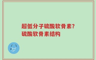 超低分子硫酸软骨素？硫酸软骨素结构