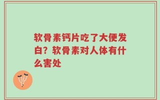 软骨素钙片吃了大便发白？软骨素对人体有什么害处