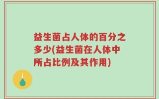 益生菌占人体的百分之多少(益生菌在人体中所占比例及其作用)