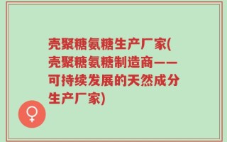 壳聚糖氨糖生产厂家(壳聚糖氨糖制造商——可持续发展的天然成分生产厂家)
