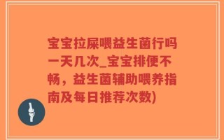 宝宝拉屎喂益生菌行吗一天几次_宝宝排便不畅，益生菌辅助喂养指南及每日推荐次数)
