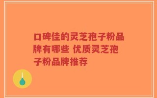 口碑佳的灵芝孢子粉品牌有哪些 优质灵芝孢子粉品牌推荐