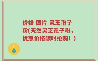价格 图片 灵芝孢子粉(天然灵芝孢子粉，优惠价格限时抢购！)