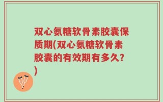 双心氨糖软骨素胶囊保质期(双心氨糖软骨素胶囊的有效期有多久？)