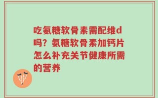 吃氨糖软骨素需配维d吗？氨糖软骨素加钙片怎么补充关节健康所需的营养