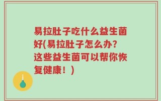 易拉肚子吃什么益生菌好(易拉肚子怎么办？这些益生菌可以帮你恢复健康！)