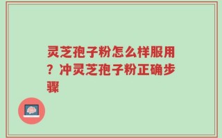 灵芝孢子粉怎么样服用？冲灵芝孢子粉正确步骤