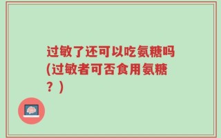 过敏了还可以吃氨糖吗(过敏者可否食用氨糖？)