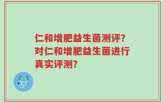 仁和增肥益生菌测评？对仁和增肥益生菌进行真实评测？