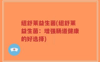 纽舒莱益生菌(纽舒莱益生菌：增强肠道健康的好选择)