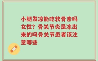 小腿发凉能吃软骨素吗女性？骨关节炎是冻出来的吗骨关节患者该注意哪些