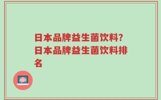 日本品牌益生菌饮料？日本品牌益生菌饮料排名