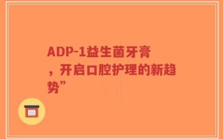 ADP-1益生菌牙膏，开启口腔护理的新趋势”
