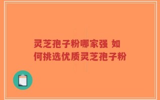 灵芝孢子粉哪家强 如何挑选优质灵芝孢子粉