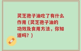 灵芝孢子油吃了有什么作用 (灵芝孢子油的功效及食用方法，你知道吗？)
