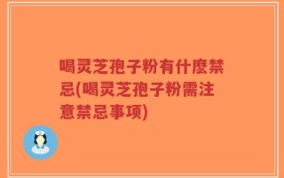 喝灵芝孢子粉有什麽禁忌(喝灵芝孢子粉需注意禁忌事项)