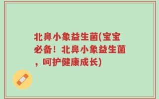 北鼻小象益生菌(宝宝必备！北鼻小象益生菌，呵护健康成长)