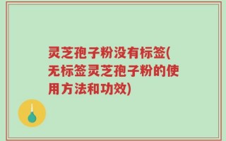 灵芝孢子粉没有标签(无标签灵芝孢子粉的使用方法和功效)