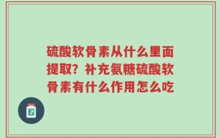 硫酸软骨素从什么里面提取？补充氨糖硫酸软骨素有什么作用怎么吃