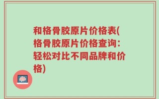 和格骨胶原片价格表(格骨胶原片价格查询：轻松对比不同品牌和价格)
