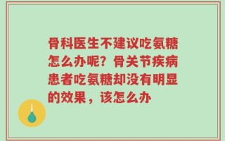 骨科医生不建议吃氨糖怎么办呢？骨关节疾病患者吃氨糖却没有明显的效果，该怎么办