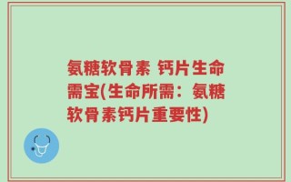 氨糖软骨素 钙片生命需宝(生命所需：氨糖软骨素钙片重要性)
