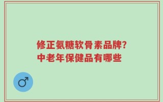 修正氨糖软骨素品牌？中老年保健品有哪些