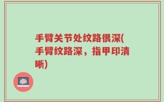 手臂关节处纹路很深(手臂纹路深，指甲印清晰)