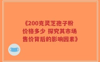 《200克灵芝孢子粉价格多少 探究其市场售价背后的影响因素》