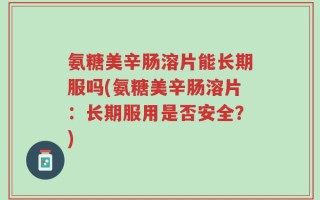 氨糖美辛肠溶片能长期服吗(氨糖美辛肠溶片：长期服用是否安全？)