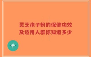 灵芝孢子粉的保健功效及适用人群你知道多少