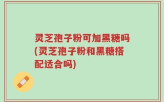 灵芝孢子粉可加黑糖吗(灵芝孢子粉和黑糖搭配适合吗)