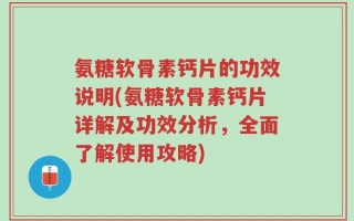 氨糖软骨素钙片的功效说明(氨糖软骨素钙片详解及功效分析，全面了解使用攻略)