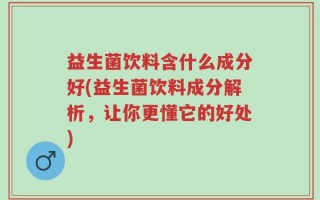 益生菌饮料含什么成分好(益生菌饮料成分解析，让你更懂它的好处)