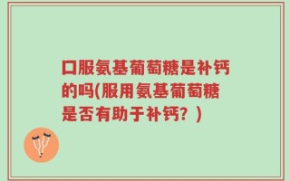 囗服氨基葡萄糖是补钙的吗(服用氨基葡萄糖是否有助于补钙？)