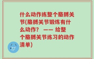 什么动作练整个胳膊关节(胳膊关节锻炼有什么动作？ —— 给整个胳膊关节练习的动作清单)