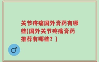 关节疼痛国外膏药有哪些(国外关节疼痛膏药推荐有哪些？)