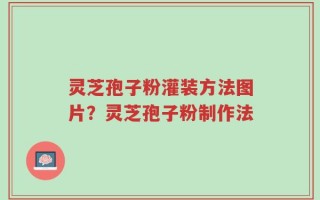 灵芝孢子粉灌装方法图片？灵芝孢子粉制作法