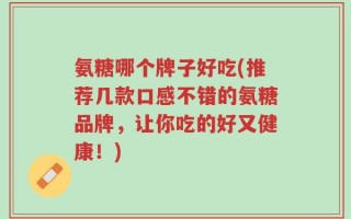 氨糖哪个牌子好吃(推荐几款口感不错的氨糖品牌，让你吃的好又健康！)