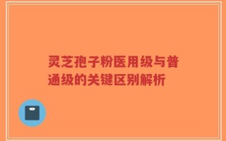 灵芝孢子粉医用级与普通级的关键区别解析
