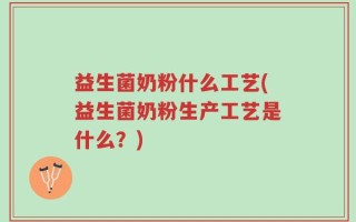 益生菌奶粉什么工艺(益生菌奶粉生产工艺是什么？)