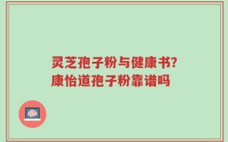 灵芝孢子粉与健康书？康怡道孢子粉靠谱吗