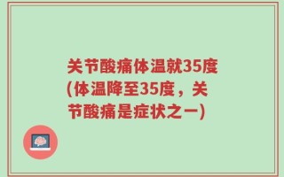关节酸痛体温就35度(体温降至35度，关节酸痛是症状之一)