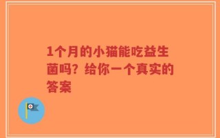 1个月的小猫能吃益生菌吗？给你一个真实的答案