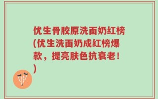 优生骨胶原洗面奶红榜(优生洗面奶成红榜爆款，提亮肤色抗衰老！)