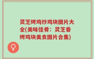 灵芝烤鸡炒鸡块图片大全(美味佳肴：灵芝香烤鸡块美食图片合集)